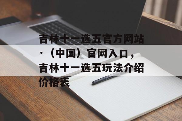 吉林十一选五官方网站·（中国）官网入口，吉林十一选五玩法介绍价格表