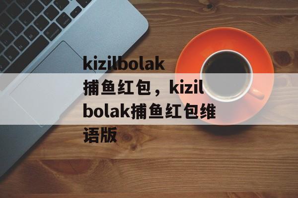 kizilbolak捕鱼红包，kizilbolak捕鱼红包维语版