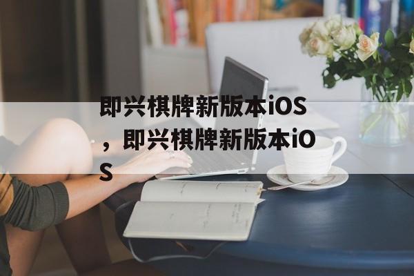 即兴棋牌新版本iOS，即兴棋牌新版本iOS