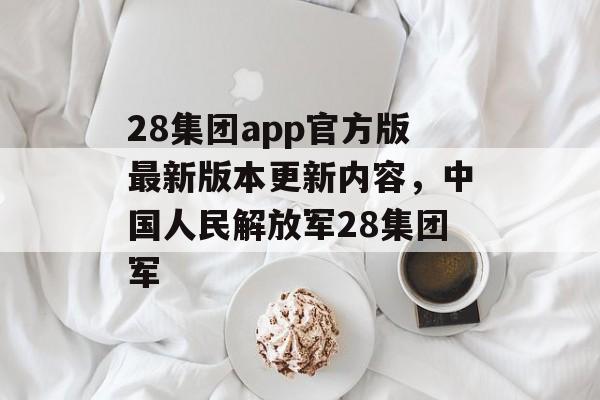 28集团app官方版最新版本更新内容，中国人民解放军28集团军