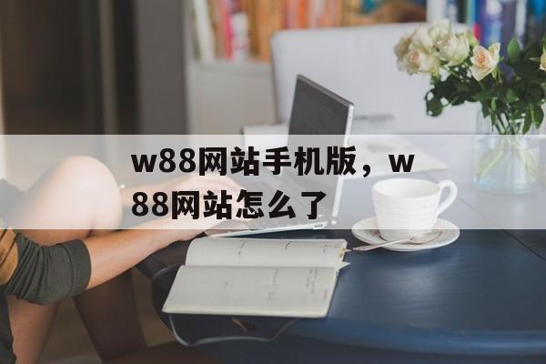 w88网站手机版，w88网站怎么了