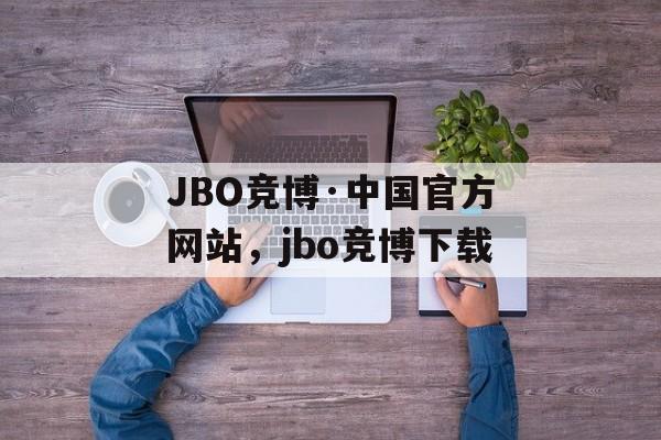 JBO竞博·中国官方网站，jbo竞博下载