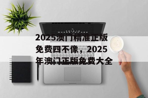 2025澳门精准正版免费四不像，2025年澳门正版免费大全