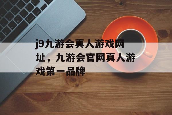 j9九游会真人游戏网址，九游会官网真人游戏第一品牌