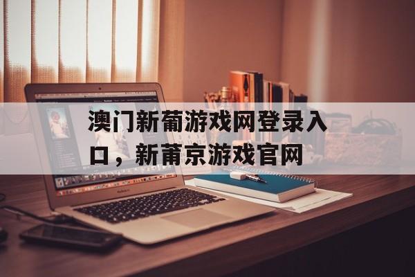 澳门新葡游戏网登录入口，新莆京游戏官网