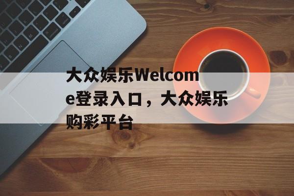 大众娱乐Welcome登录入口，大众娱乐购彩平台