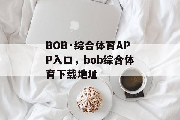 BOB·综合体育APP入口，bob综合体育下载地址