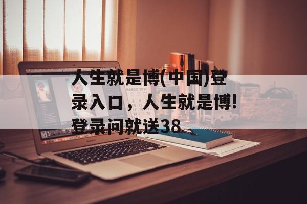 人生就是博(中国)登录入口，人生就是博!登录问就送38