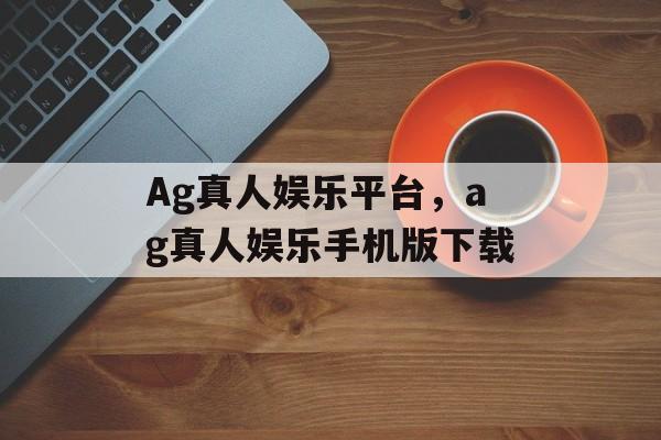 Ag真人娱乐平台，ag真人娱乐手机版下载