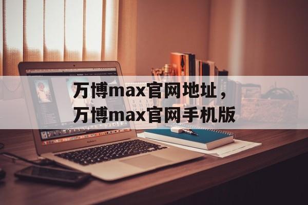 万博max官网地址，万博max官网手机版